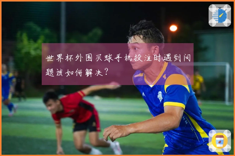 世界杯外围买球手机投注时遇到问题该如何解决？