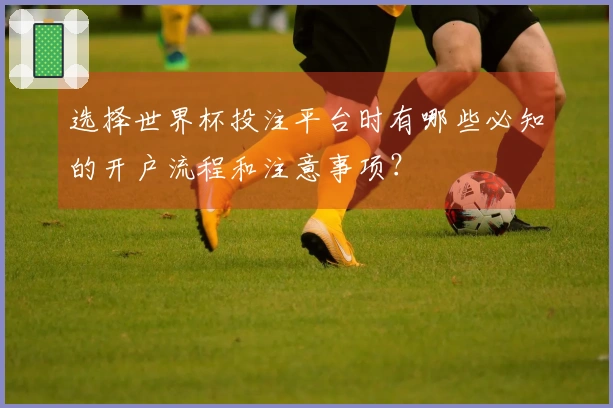 选择世界杯投注平台时有哪些必知的开户流程和注意事项？