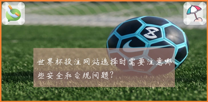 世界杯投注网站选择时需要注意哪些安全和合规问题？