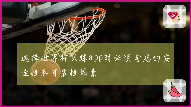 选择世界杯买球app时必须考虑的安全性和可靠性因素