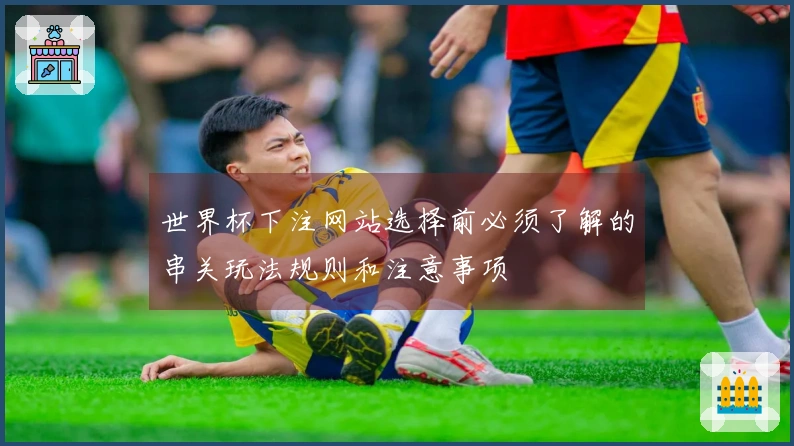 世界杯下注网站选择前必须了解的串关玩法规则和注意事项