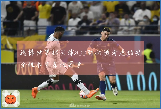 选择世界杯买球app时必须考虑的安全性和可靠性因素