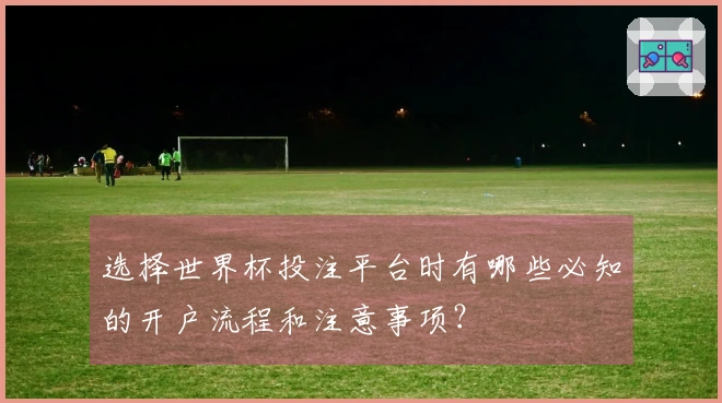 选择世界杯投注平台时有哪些必知的开户流程和注意事项？