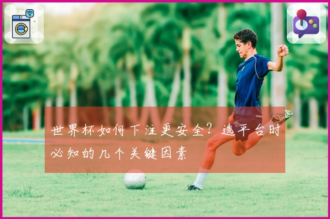 世界杯如何下注更安全？选平台时必知的几个关键因素