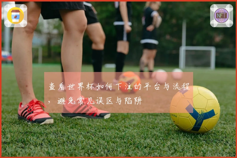 查看世界杯如何下注的平台与流程，避免常见误区与陷阱