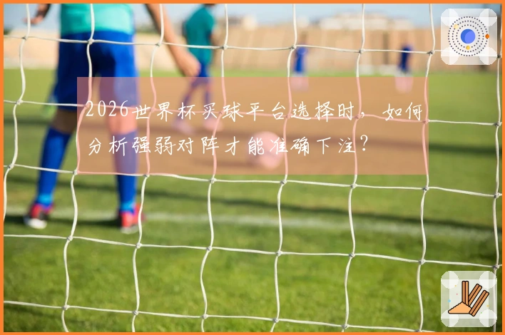 2026世界杯买球平台选择时，如何分析强弱对阵才能准确下注？